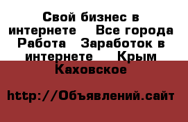 Свой бизнес в интернете. - Все города Работа » Заработок в интернете   . Крым,Каховское